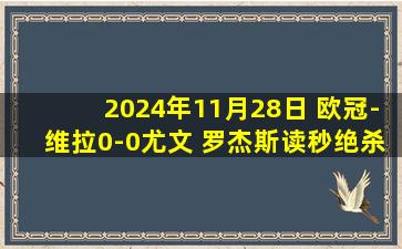 2024年11月28日 欧冠-维拉0-0尤文 罗杰斯读秒绝杀被吹大马丁极限门线救险